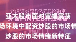 亚太股市面对宽幅震荡周期的市场环境中配资炒股的市场情绪新特征